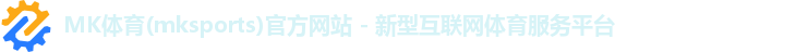 MK体育(mksports)官方网站 - 新型互联网体育服务平台